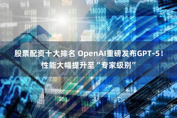 股票配资十大排名 OpenAI重磅发布GPT-5！性能大幅提升至“专家级别”