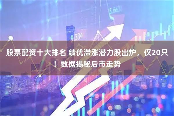 股票配资十大排名 绩优滞涨潜力股出炉，仅20只！数据揭秘后市走势