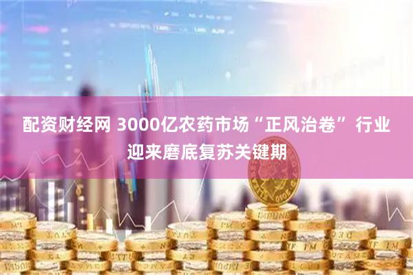配资财经网 3000亿农药市场“正风治卷” 行业迎来磨底复苏关键期