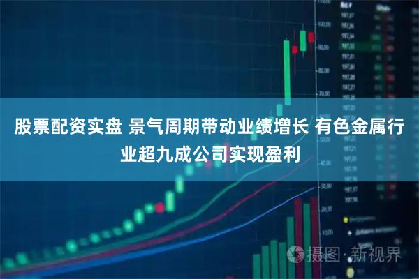 股票配资实盘 景气周期带动业绩增长 有色金属行业超九成公司实现盈利