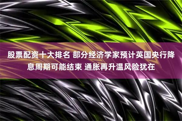 股票配资十大排名 部分经济学家预计英国央行降息周期可能结束 通胀再升温风险犹在