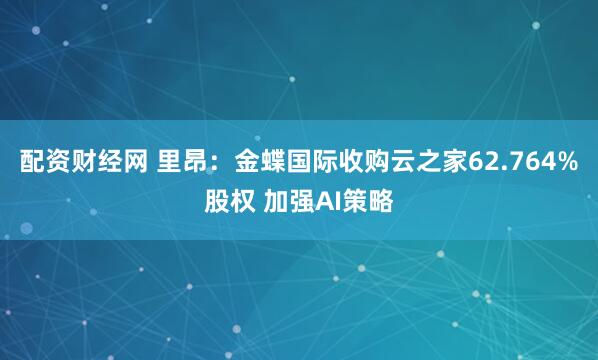 配资财经网 里昂：金蝶国际收购云之家62.764%股权 加强AI策略