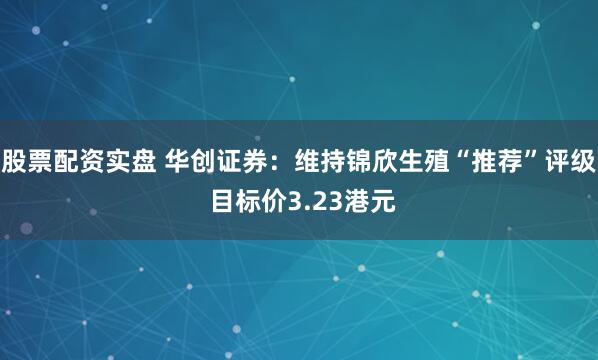 股票配资实盘 华创证券：维持锦欣生殖“推荐”评级 目标价3.23港元