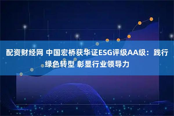 配资财经网 中国宏桥获华证ESG评级AA级：践行绿色转型 彰显行业领导力