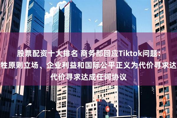 股票配资十大排名 商务部回应Tiktok问题：绝不会以牺牲原则立场、企业利益和国际公平正义为代价寻求达成任何协议