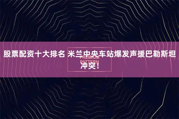 股票配资十大排名 米兰中央车站爆发声援巴勒斯坦冲突！