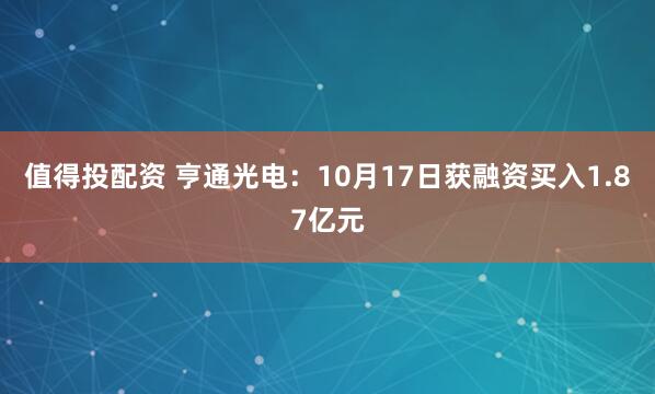 值得投配资 亨通光电：10月17日获融资买入1.87亿元