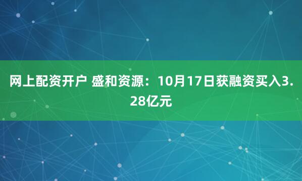 网上配资开户 盛和资源：10月17日获融资买入3.28亿元