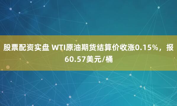 股票配资实盘 WTI原油期货结算价收涨0.15%，报60.57美元/桶