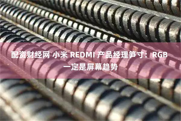配资财经网 小米 REDMI 产品经理笋寸：RGB 一定是屏幕趋势