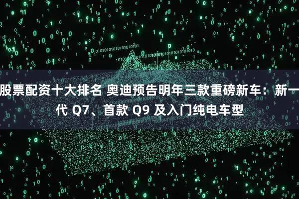 股票配资十大排名 奥迪预告明年三款重磅新车：新一代 Q7、首款 Q9 及入门纯电车型