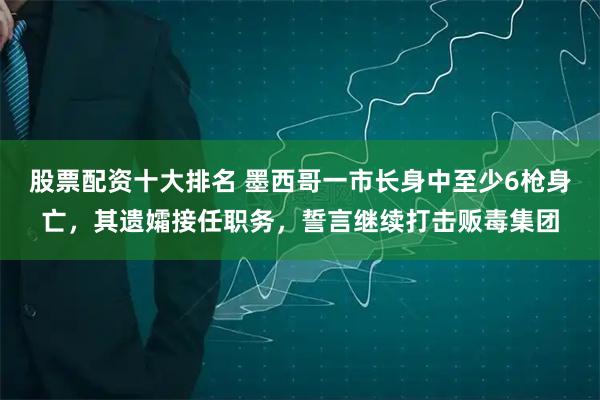 股票配资十大排名 墨西哥一市长身中至少6枪身亡，其遗孀接任职务，誓言继续打击贩毒集团