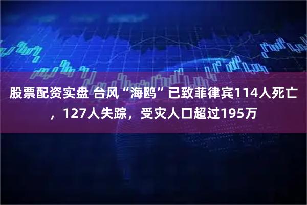 股票配资实盘 台风“海鸥”已致菲律宾114人死亡，127人失踪，受灾人口超过195万