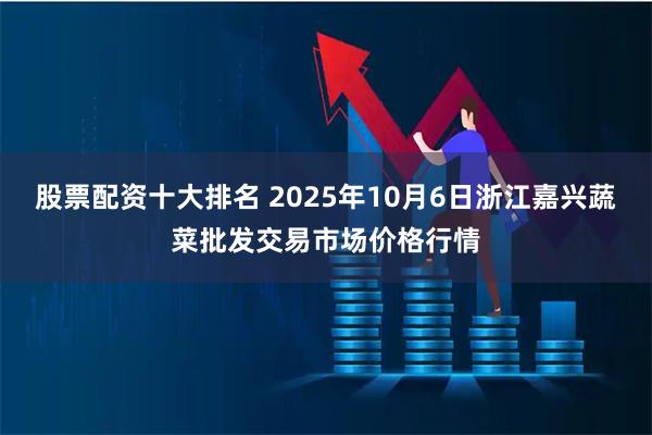 股票配资十大排名 2025年10月6日浙江嘉兴蔬菜批发交易市场价格行情