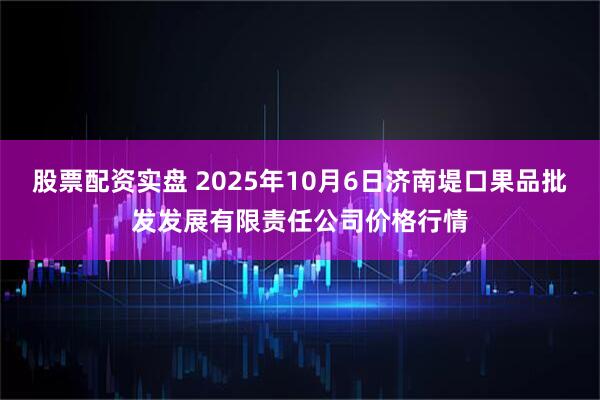 股票配资实盘 2025年10月6日济南堤口果品批发发展有限责任公司价格行情