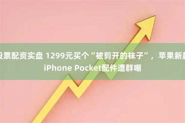 股票配资实盘 1299元买个“被剪开的袜子”，苹果新款iPhone Pocket配件遭群嘲