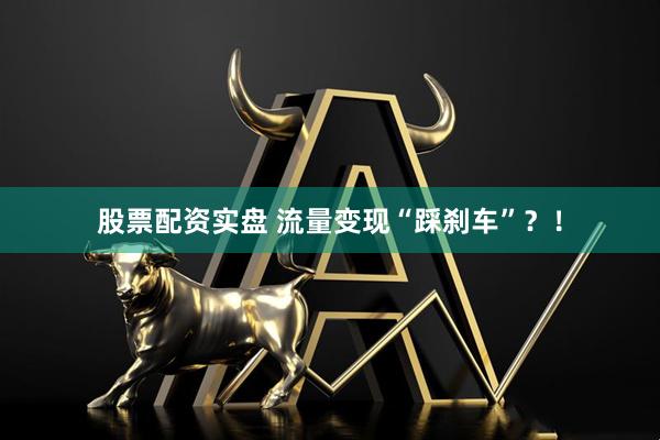 股票配资实盘 流量变现“踩刹车”？！