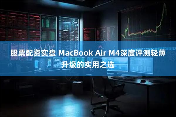 股票配资实盘 MacBook Air M4深度评测轻薄升级的实用之选