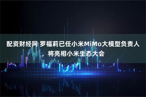 配资财经网 罗福莉已任小米MiMo大模型负责人，将亮相小米生态大会