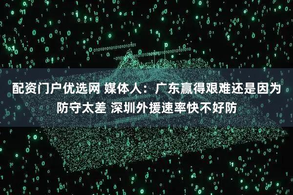 配资门户优选网 媒体人：广东赢得艰难还是因为防守太差 深圳外援速率快不好防