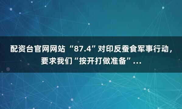 配资台官网网站 “87.4”对印反蚕食军事行动，要求我们“按开打做准备”…
