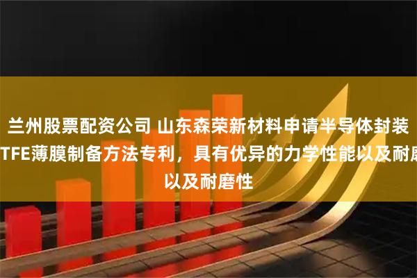 兰州股票配资公司 山东森荣新材料申请半导体封装用ETFE薄膜制备方法专利，具有优异的力学性能以及耐磨性