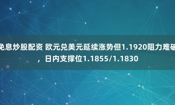 免息炒股配资 欧元兑美元延续涨势但1.1920阻力难破，日内支撑位1.1855/1.1830