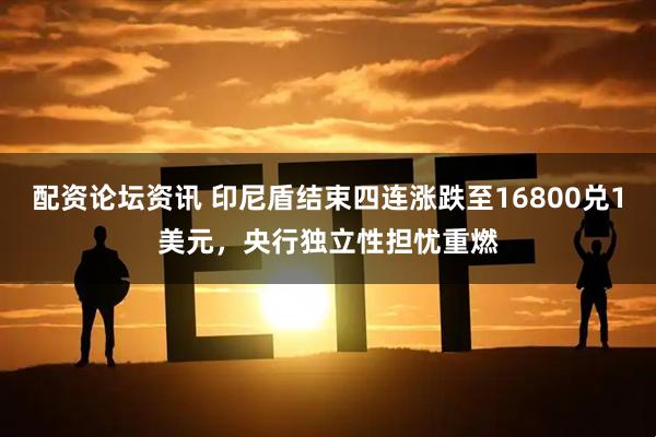 配资论坛资讯 印尼盾结束四连涨跌至16800兑1美元，央行独立性担忧重燃