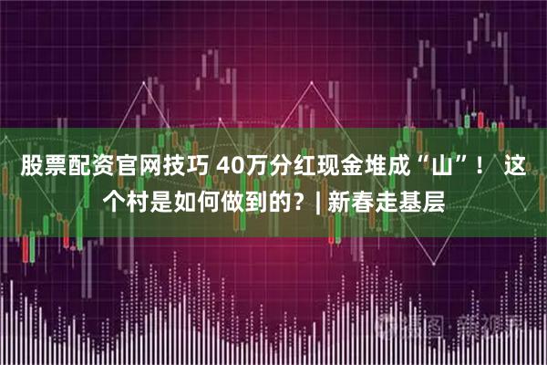 股票配资官网技巧 40万分红现金堆成“山”！ 这个村是如何做到的？| 新春走基层