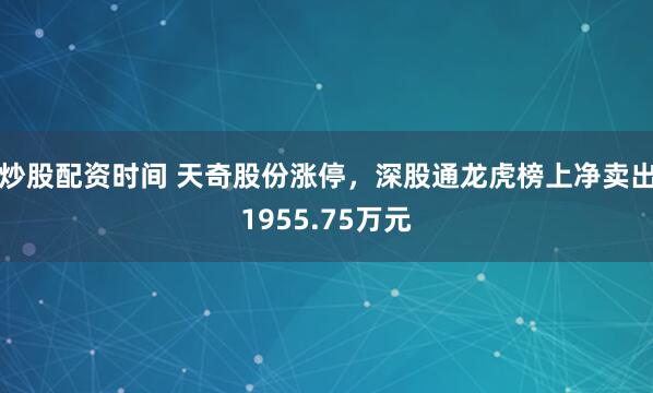 炒股配资时间 天奇股份涨停，深股通龙虎榜上净卖出1955.75万元