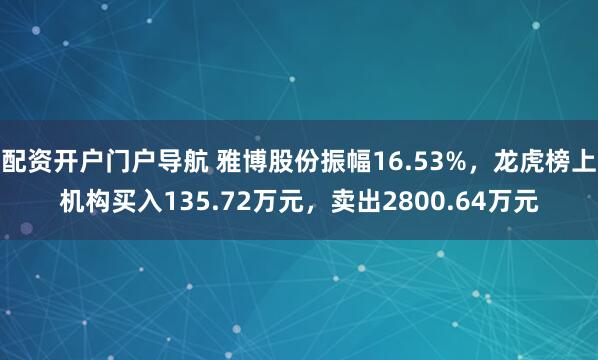 配资开户门户导航 雅博股份振幅16.53%，龙虎榜上机构买入135.72万元，卖出2800.64万元