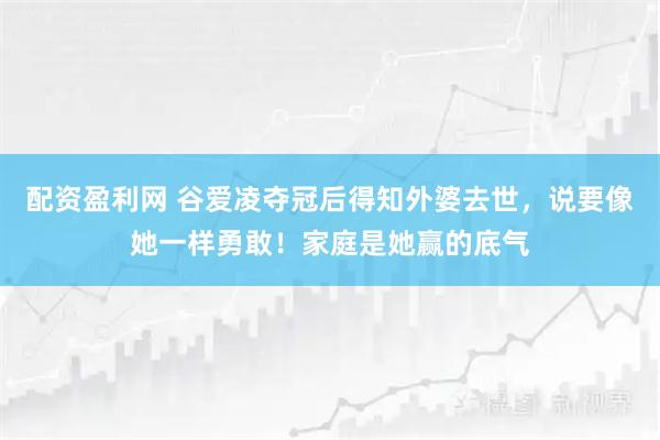 配资盈利网 谷爱凌夺冠后得知外婆去世，说要像她一样勇敢！家庭是她赢的底气