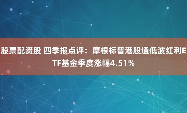 股票配资股 四季报点评：摩根标普港股通低波红利ETF基金季度涨幅4.51%