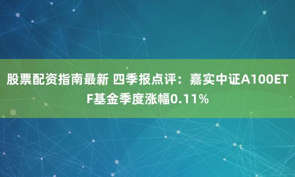 股票配资指南最新 四季报点评：嘉实中证A100ETF基金季度涨幅0.11%