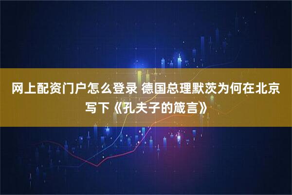 网上配资门户怎么登录 德国总理默茨为何在北京写下《孔夫子的箴言》