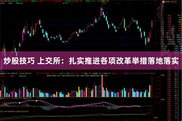 炒股技巧 上交所：扎实推进各项改革举措落地落实