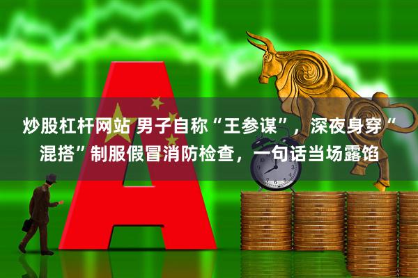 炒股杠杆网站 男子自称“王参谋”，深夜身穿“混搭”制服假冒消防检查，一句话当场露馅