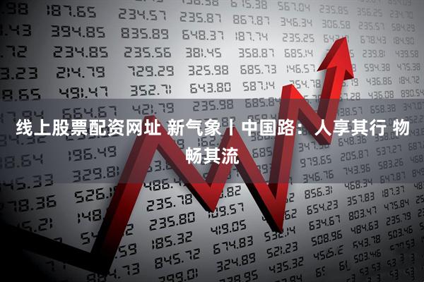 线上股票配资网址 新气象丨中国路：人享其行 物畅其流