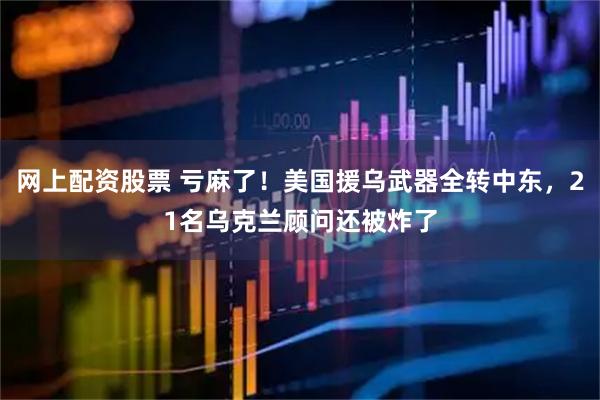 网上配资股票 亏麻了！美国援乌武器全转中东，21名乌克兰顾问还被炸了