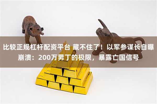 比较正规杠杆配资平台 藏不住了！以军参谋长自曝崩溃：200万男丁的极限，暴露亡国信号