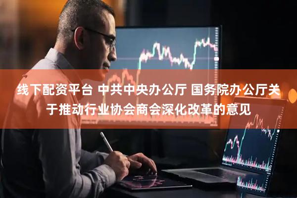 线下配资平台 中共中央办公厅 国务院办公厅关于推动行业协会商会深化改革的意见