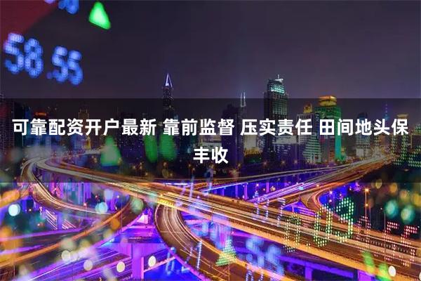 可靠配资开户最新 靠前监督 压实责任 田间地头保丰收