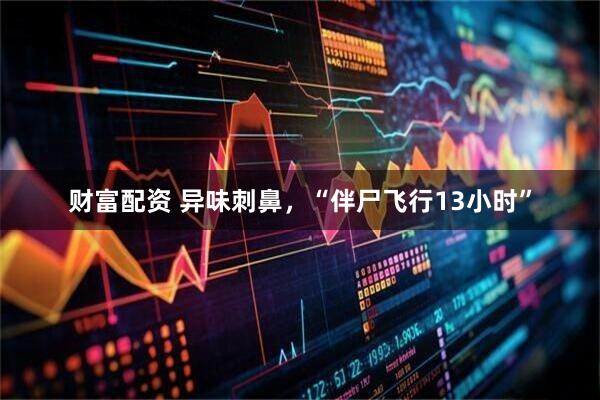 财富配资 异味刺鼻，“伴尸飞行13小时”