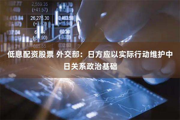 低息配资股票 外交部：日方应以实际行动维护中日关系政治基础