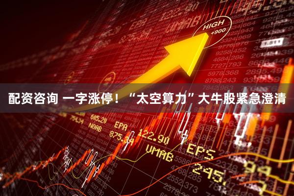 配资咨询 一字涨停！“太空算力”大牛股紧急澄清