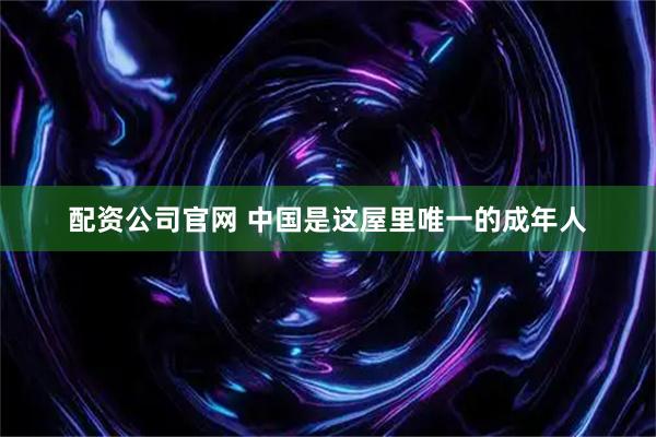 配资公司官网 中国是这屋里唯一的成年人