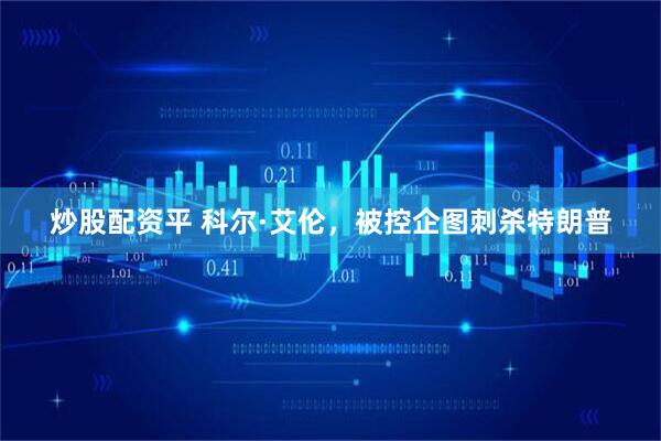 炒股配资平 科尔·艾伦，被控企图刺杀特朗普