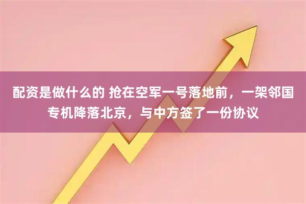 配资是做什么的 抢在空军一号落地前，一架邻国专机降落北京，与中方签了一份协议