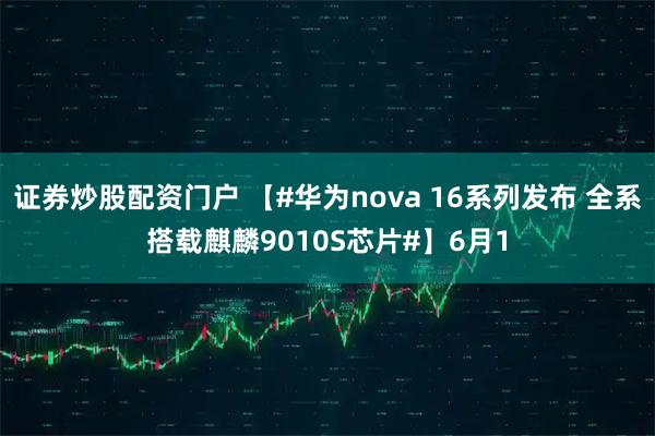 证券炒股配资门户 【#华为nova 16系列发布 全系搭载麒麟9010S芯片#】6月1