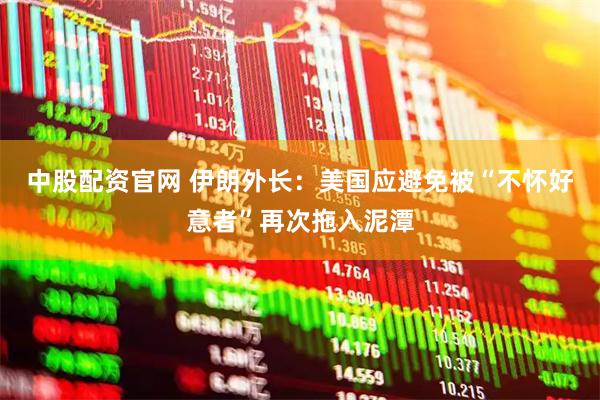 中股配资官网 伊朗外长：美国应避免被“不怀好意者”再次拖入泥潭